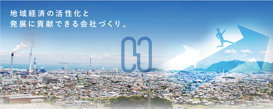 地域経済の活性化と発展に貢献できる会社づくり。